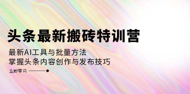 （12819期）头条最新搬砖特训营：最新AI工具与批量方法，掌握头条内容创作与发布技巧-云库资源