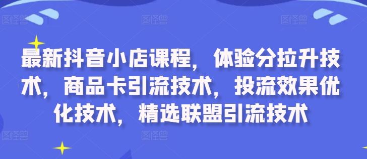 最新抖音小店课程，体验分拉升技术，商品卡引流技术，投流效果优化技术，精选联盟引流技术-云库资源