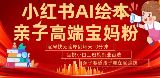 小红书AI绘本，亲子赛道高端宝妈粉，起号快，五分钟无脑原创，小白宝妈上班族轻松玩赚副业-云库资源