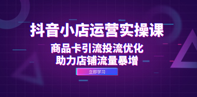 （12834期）抖音小店运营实操课：商品卡引流投流优化，助力店铺流量暴增-云库资源