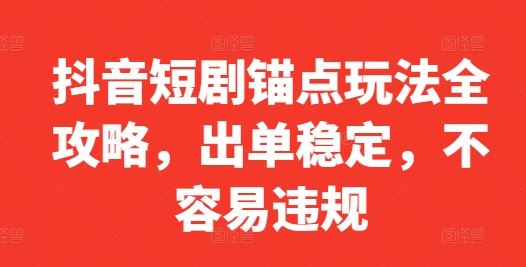 抖音短剧锚点玩法全攻略，出单稳定，不容易违规-云库资源