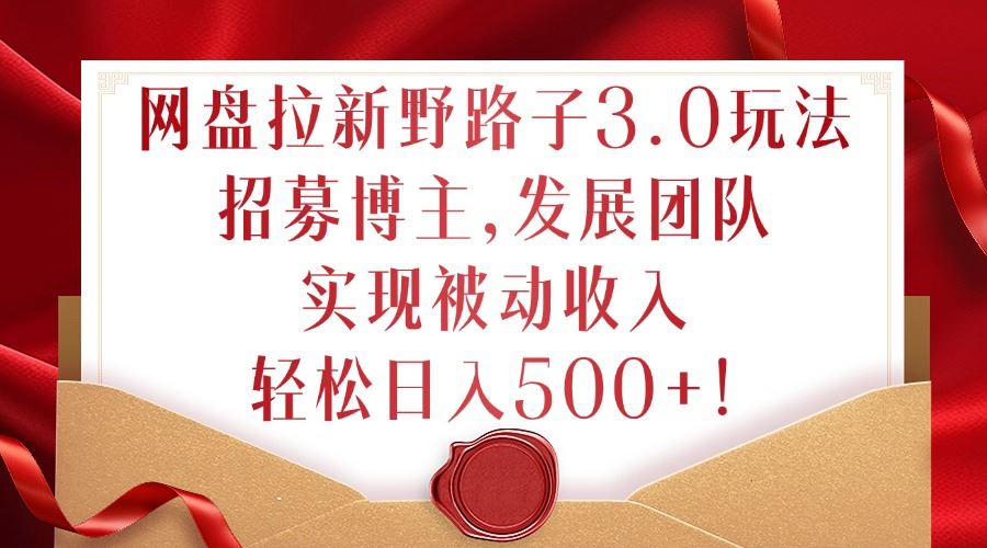 网盘拉新野路子3.0玩法，招募博主，发展团队，实现被动收入，轻松日入500+【揭秘】-云库资源