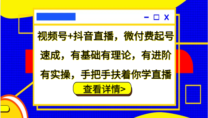 视频号+抖音直播，微付费起号速成，有基础有理论，有进阶有实操，手把手扶着你学直播-云库资源