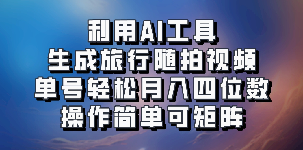 利用AI工具生成旅行随拍视频，单号轻松月入四位数，操作简单可矩阵-云库资源