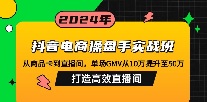 （12845期）抖音电商操盘手实战班：从商品卡到直播间，单场GMV从10万提升至50万，…-云库资源