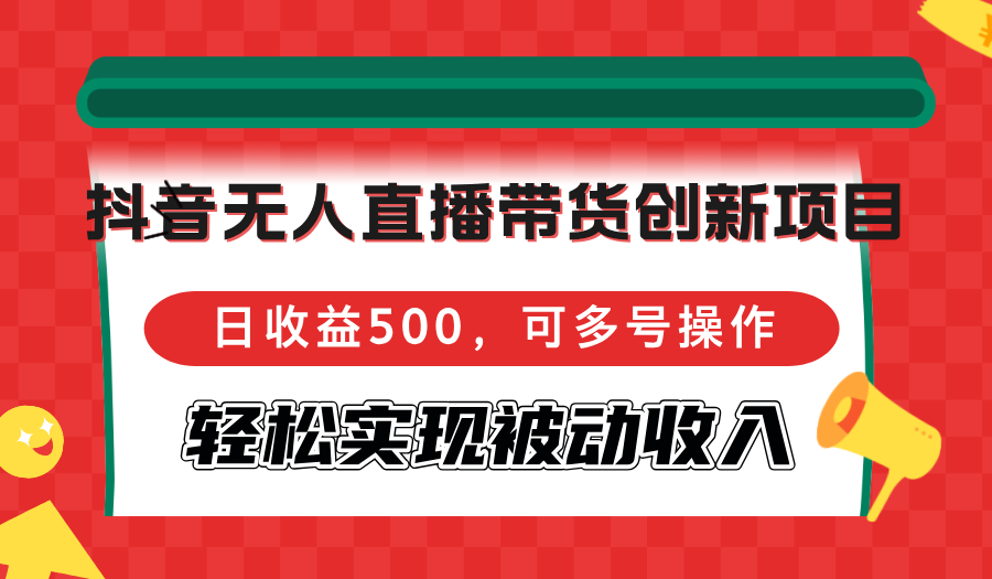 （12853期）抖音无人直播带货创新项目，日收益500，可多号操作，轻松实现被动收入-云库资源