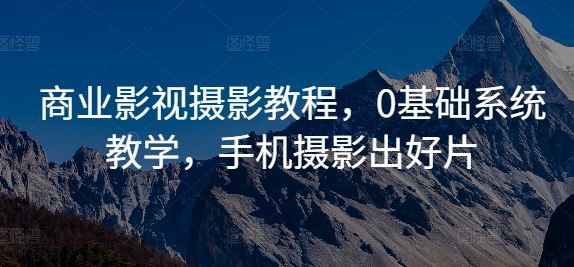 商业影视摄影教程，0基础系统教学，手机摄影出好片-云库资源
