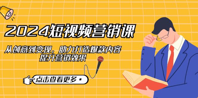 2024短视频营销课：从创意到变现，助力打造爆款内容，提升营销效果-云库资源