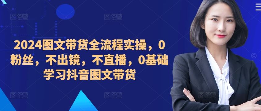 ​​​​​​2024图文带货全流程实操，0粉丝，不出镜，不直播，0基础学习抖音图文带货-云库资源