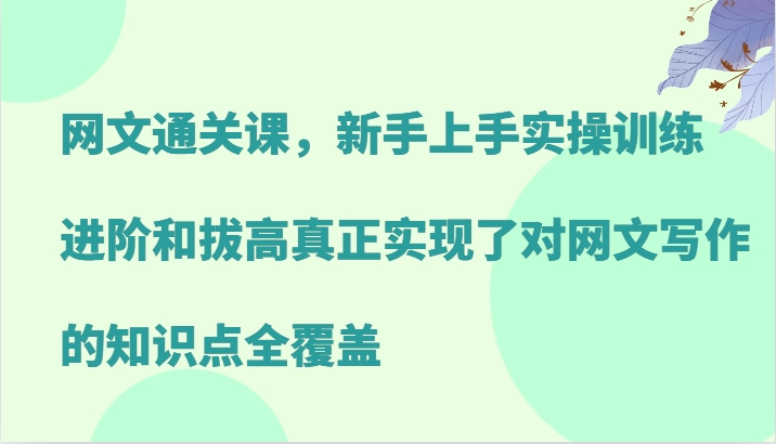 网文通关课，新手上手实操训练，进阶和拔高真正实现了对网文写作的知识点全覆盖-云库资源