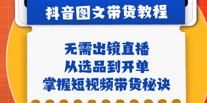 抖音图文&带货实操：无需出镜直播，从选品到开单，掌握短视频带货秘诀-云库资源