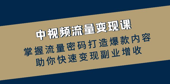 （12864期）中视频流量变现课：掌握流量密码打造爆款内容，助你快速变现副业增收-云库资源