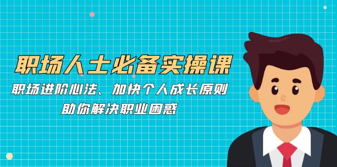 职场人士必备实操课：职场进阶心法、加快个人成长原则，助你解决职业困惑-云库资源