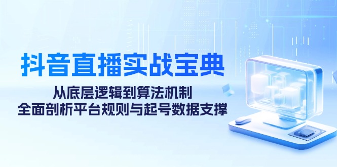 （12880期）抖音直播实战宝典：从底层逻辑到算法机制，全面剖析平台规则与起号数据…-云库资源