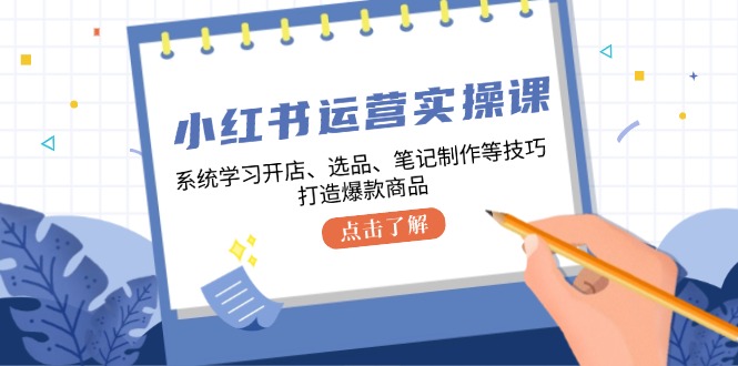 （12884期）小红书运营实操课，系统学习开店、选品、笔记制作等技巧，打造爆款商品-云库资源