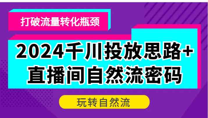 2024千川投放思路+直播间自然流密码，打破流量转化瓶颈，玩转自然流-云库资源