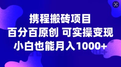 携程搬砖项目，百分百原创，可实操变现，新手小白月入1k+【揭秘】-云库资源
