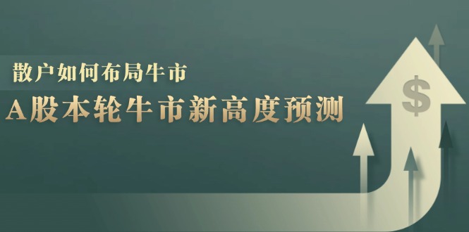 （12894期）A股本轮牛市新高度预测：数据统计揭示最高点位，散户如何布局牛市？-云库资源