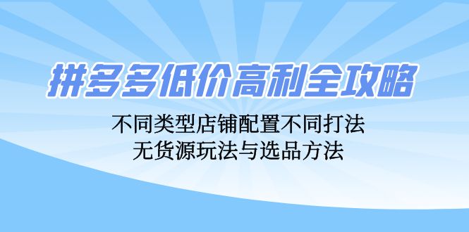 （12897期）拼多多低价高利全攻略：不同类型店铺配置不同打法，无货源玩法与选品方法-云库资源