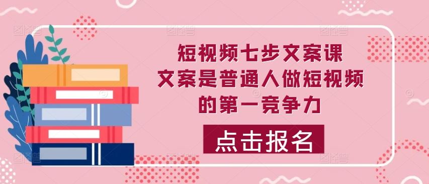 短视频七步文案课，文案是普通人做短视频的第一竞争力，如何写出划不走的文案-云库资源