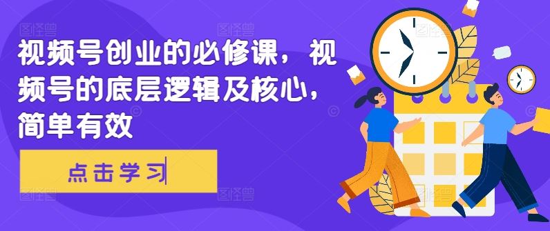 视频号创业的必修课，视频号的底层逻辑及核心，简单有效-云库资源