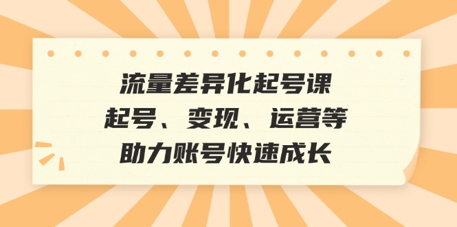 （12911期）流量差异化起号课：起号、变现、运营等，助力账号快速成长-云库资源