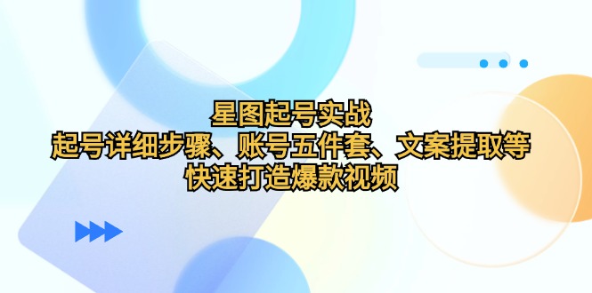 （12910期）星图起号实战：起号详细步骤、账号五件套、文案提取等，快速打造爆款视频-云库资源