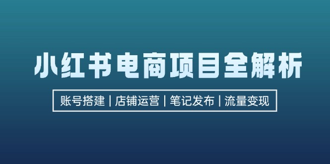 （12915期）小红书电商项目全解析，包括账号搭建、店铺运营、笔记发布  实现流量变现-云库资源