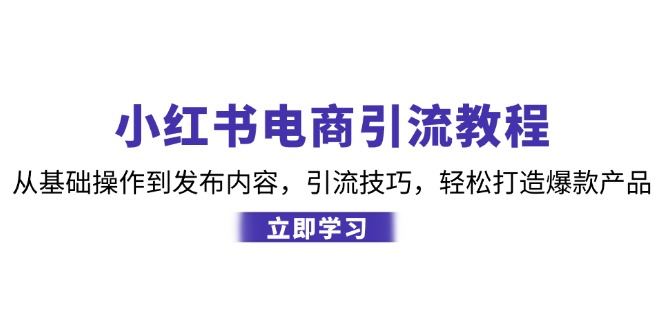 （12913期）小红书电商引流教程：从基础操作到发布内容，引流技巧，轻松打造爆款产品-云库资源