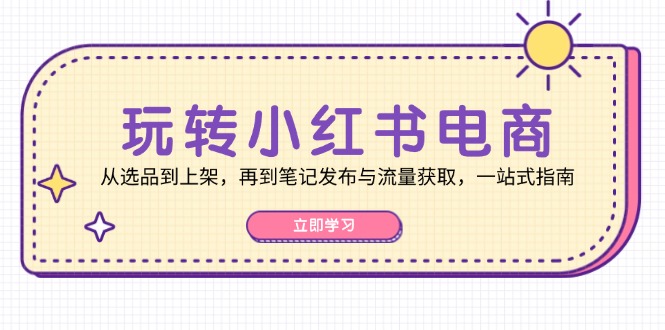 （12916期）玩转小红书电商：从选品到上架，再到笔记发布与流量获取，一站式指南-云库资源