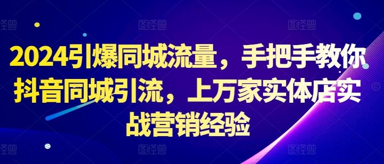 2024引爆同城流量，手把手教你抖音同城引流，上万家实体店实战营销经验-云库资源