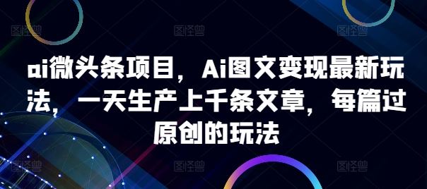 ai微头条项目，Ai图文变现最新玩法，一天生产上千条文章，每篇过原创的玩法-云库资源