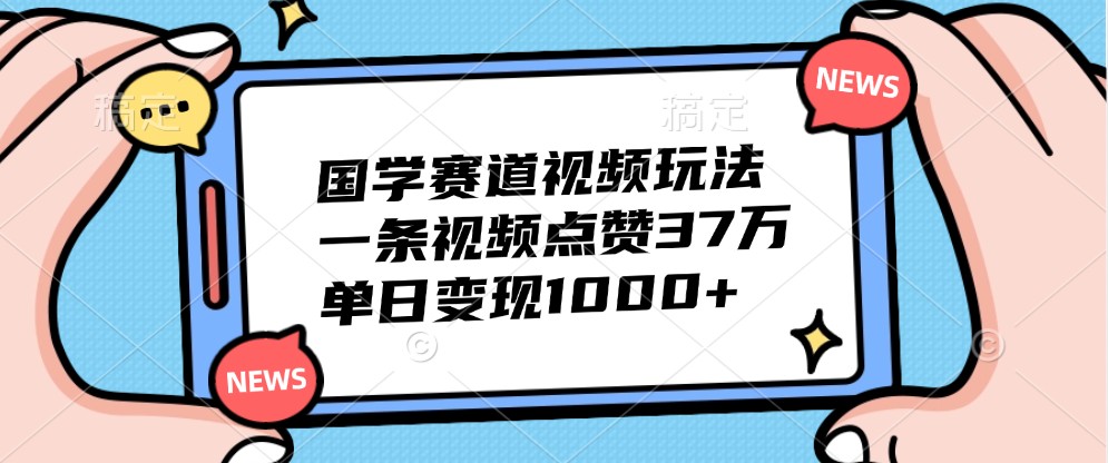 国学赛道视频玩法，一条视频点赞37万，单日变现1000+-云库资源