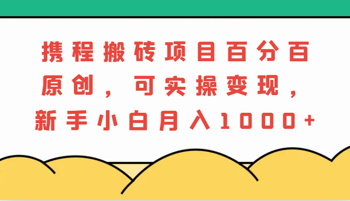 携程搬砖项目，百分百原创，可实操变现，新手小白月入1000+-云库资源