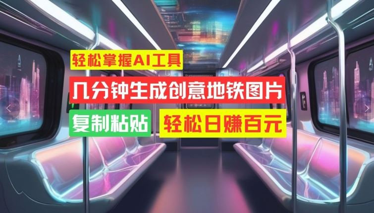 轻松掌握AI工具，几分钟生成创意地铁图片，复制粘贴，轻松日赚百元【揭秘】-云库资源