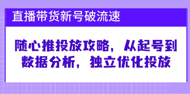 （12942期）直播带货新号破 流速：随心推投放攻略，从起号到数据分析，独立优化投放-云库资源