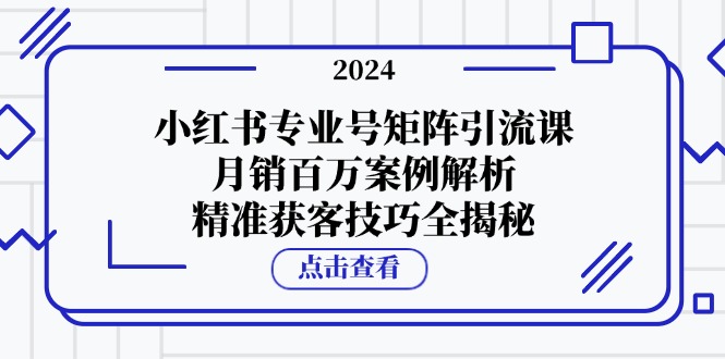（12943期）小红书专业号矩阵引流课，月销百万案例解析，精准获客技巧全揭秘-云库资源