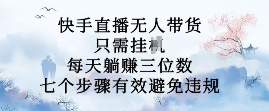 10月新玩法，快手直播无人带货，每天躺Z三位数，七个步骤有效避免违规【揭秘】-云库资源
