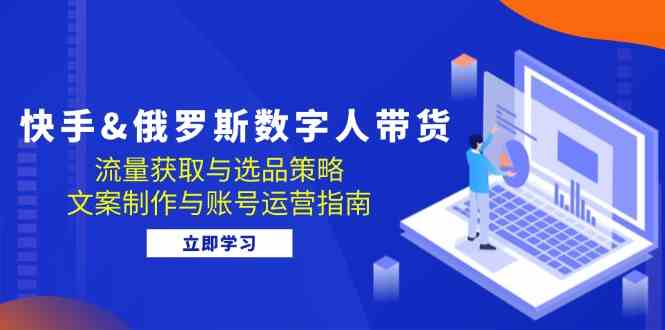 快手俄罗斯 数字人带货：流量获取与选品策略 文案制作与账号运营指南-云库资源