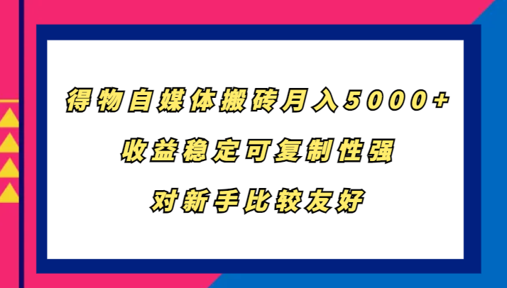 得物自媒体搬砖，月入5000+，收益稳定可复制性强，对新手比较友好-云库资源