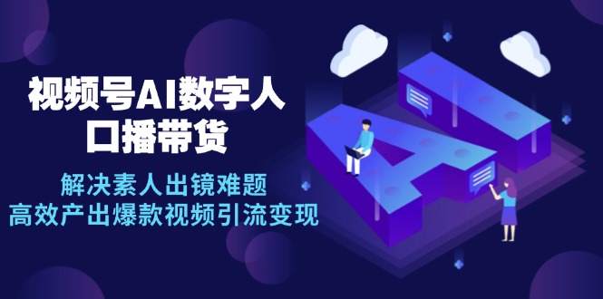 视频号数字人AI口播带货，解决素人出镜难题，高效产出爆款视频引流变现-云库资源