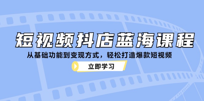 （12960期）短视频抖店蓝海课程：从基础功能到变现方式，轻松打造爆款短视频-云库资源