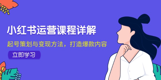 （12962期）小红书运营课程详解：起号策划与变现方法，打造爆款内容-云库资源