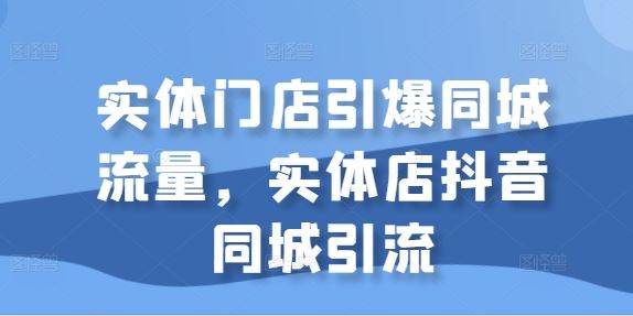 实体门店引爆同城流量，实体店抖音同城引流-云库资源