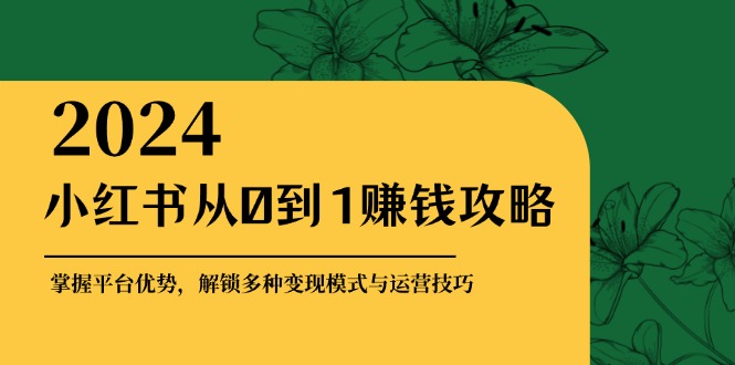 （12971期）小红书从0到1赚钱攻略：掌握平台优势，解锁多种变现赚钱模式与运营技巧-云库资源