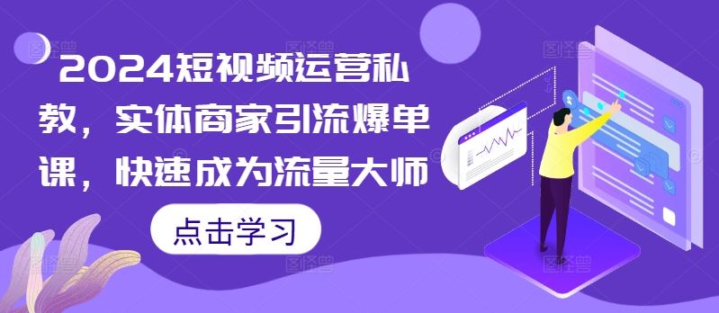 2024短视频运营私教，实体商家引流爆单课，快速成为流量大师-云库资源