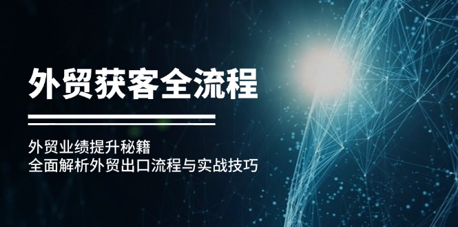 （12982期）外贸获客全流程：外贸业绩提升秘籍：全面解析外贸出口流程与实战技巧-云库资源