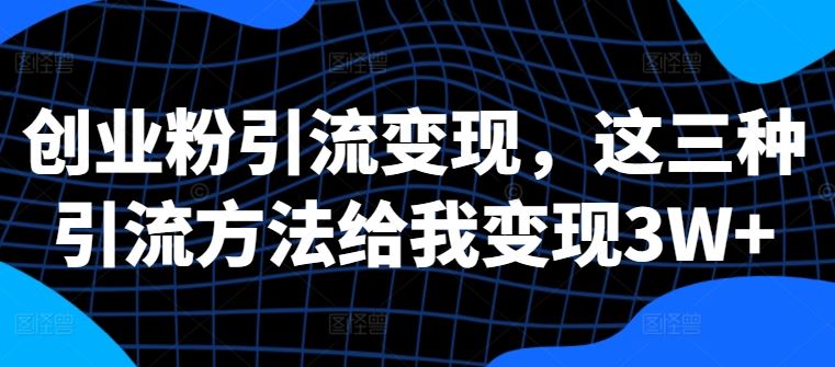 创业粉引流变现，这三种引流方法给我变现3W+【揭秘】-云库资源