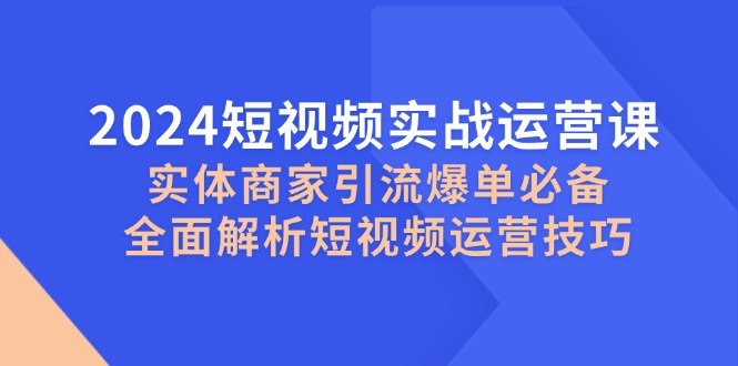 2024短视频实战运营课，实体商家引流爆单必备，全面解析短视频运营技巧-云库资源