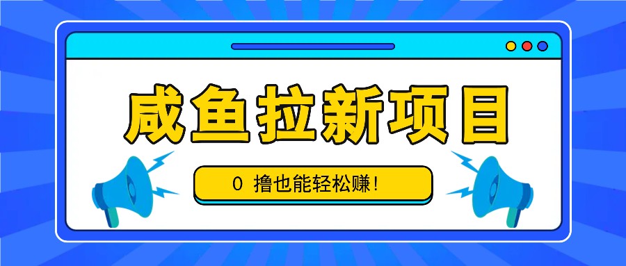 咸鱼拉新项目，拉新一单6-9元，0撸也能轻松赚，白撸几十几百！-云库资源